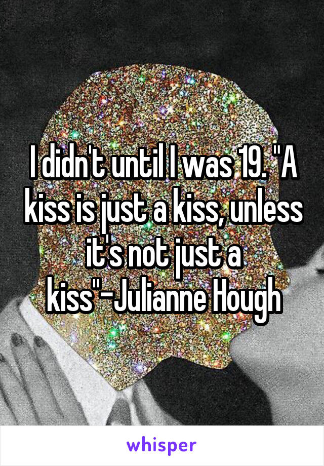 I didn't until I was 19. "A kiss is just a kiss, unless it's not just a kiss"-Julianne Hough