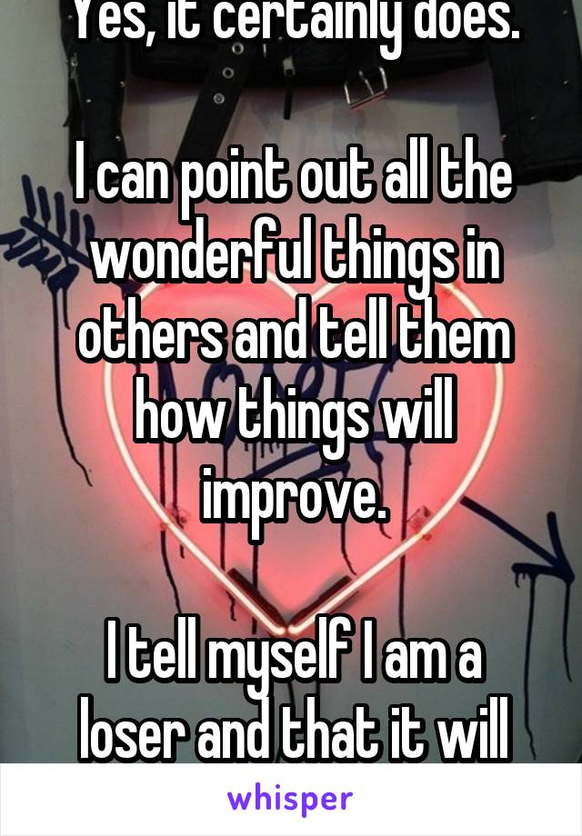 Yes, it certainly does.

I can point out all the wonderful things in others and tell them how things will improve.

I tell myself I am a loser and that it will never change.