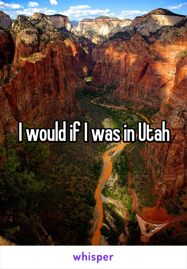 I would if I was in Utah