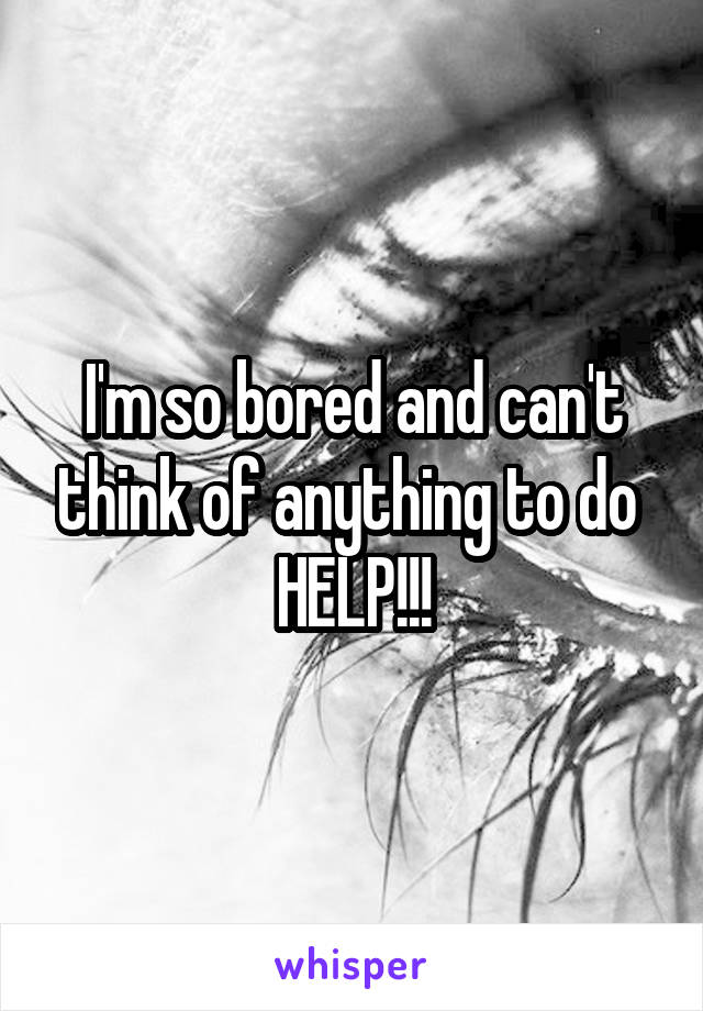 I'm so bored and can't think of anything to do 
HELP!!!
