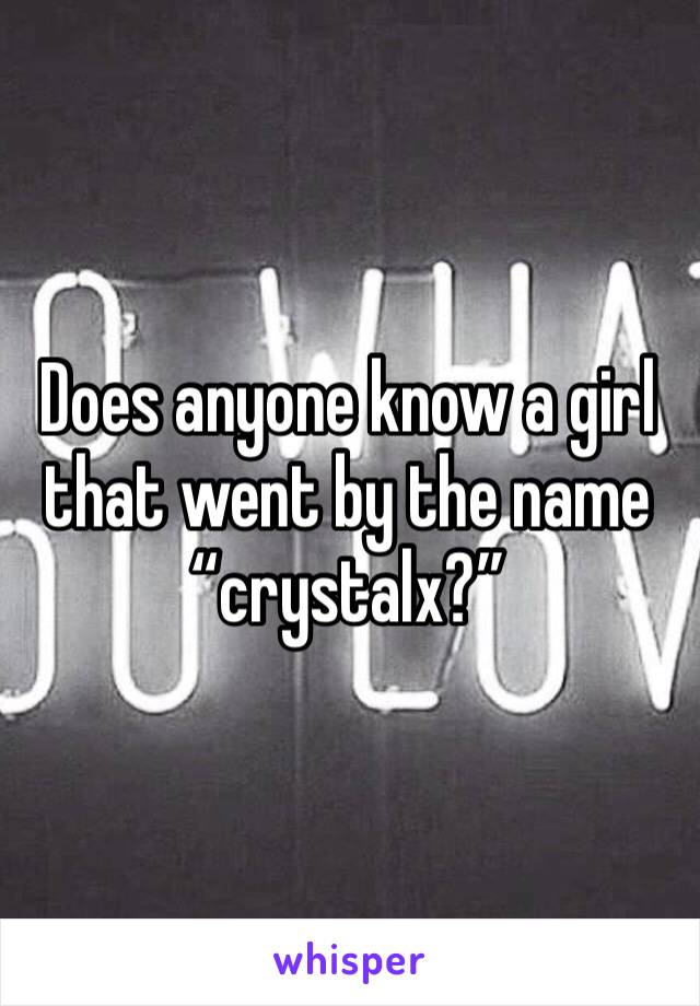 Does anyone know a girl that went by the name “crystalx?”