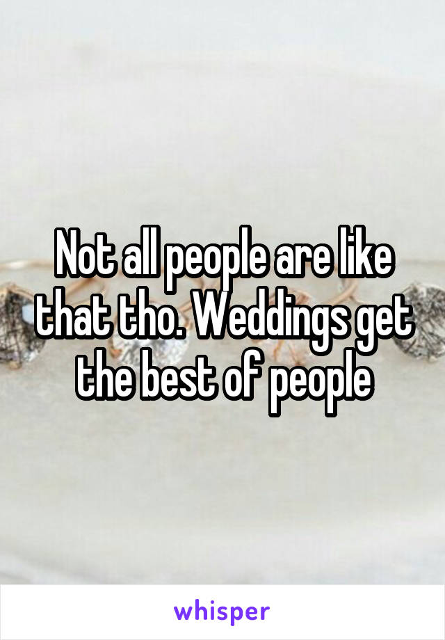 Not all people are like that tho. Weddings get the best of people