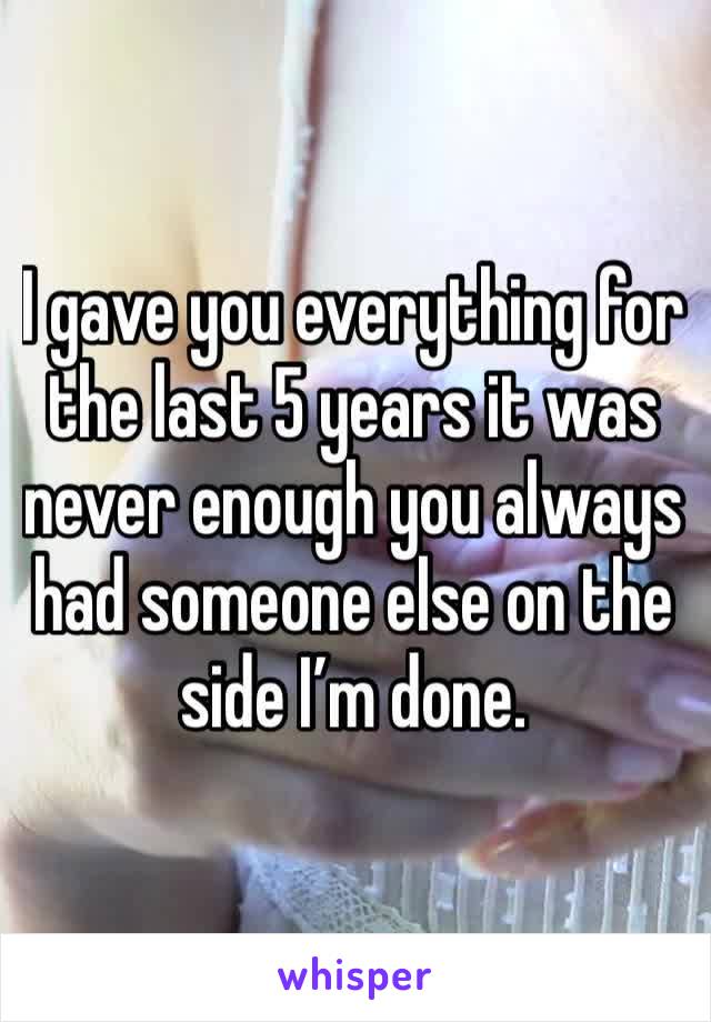 I gave you everything for the last 5 years it was never enough you always had someone else on the side I’m done. 