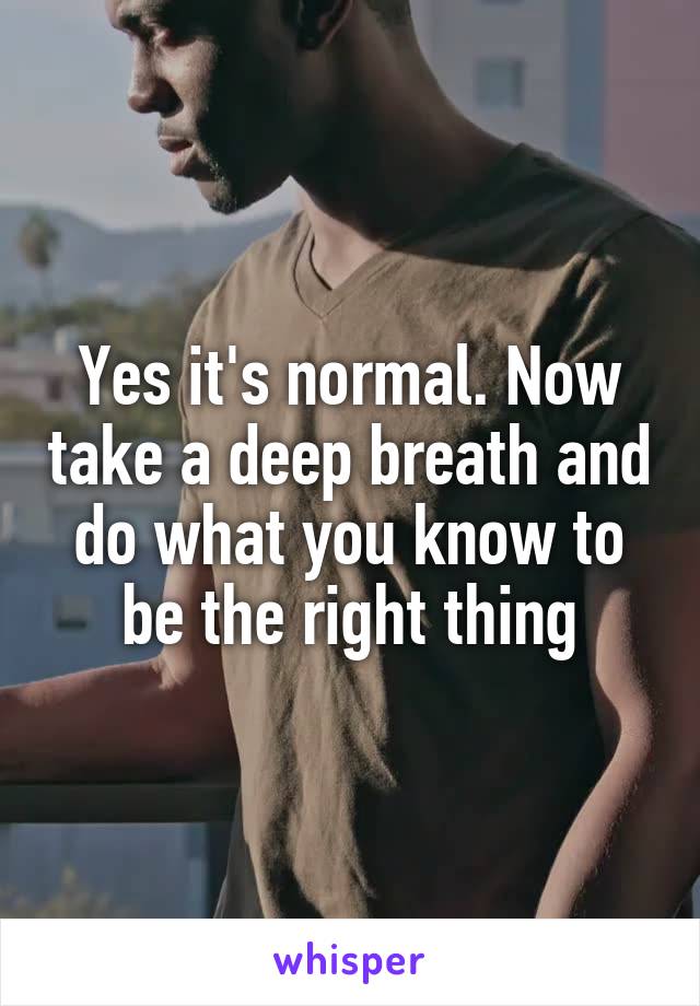Yes it's normal. Now take a deep breath and do what you know to be the right thing