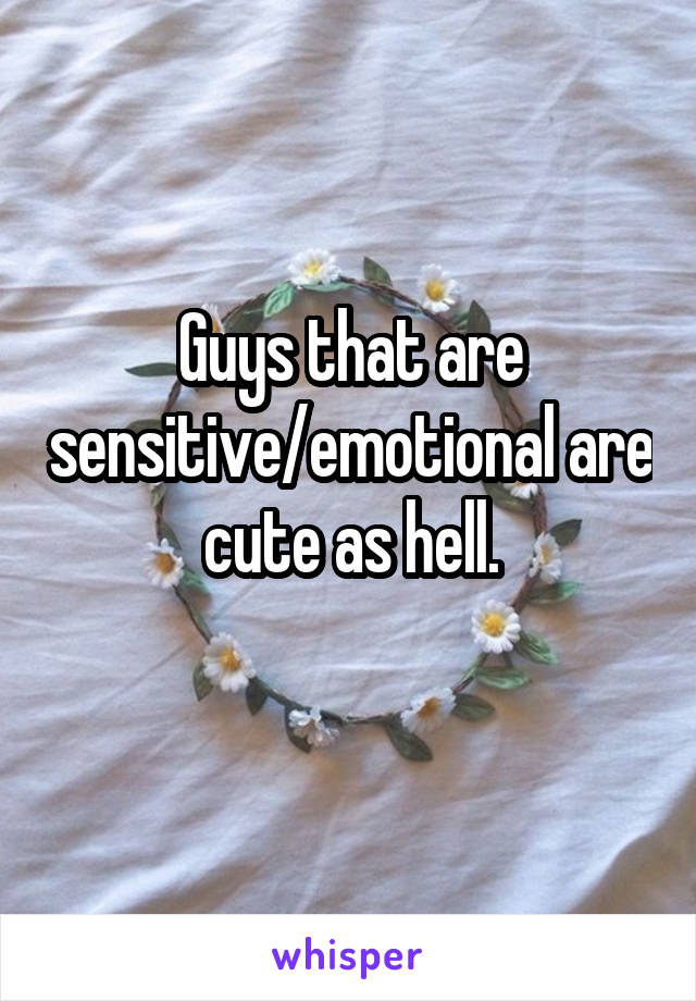 Guys that are sensitive/emotional are cute as hell.
