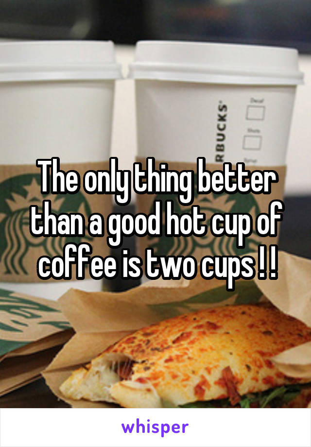 The only thing better than a good hot cup of coffee is two cups ! !