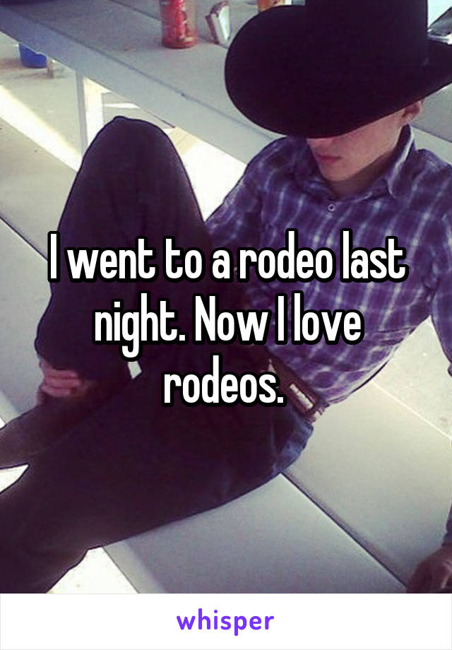 I went to a rodeo last night. Now I love rodeos. 