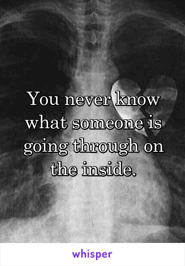 You never know what someone is going through on the inside.