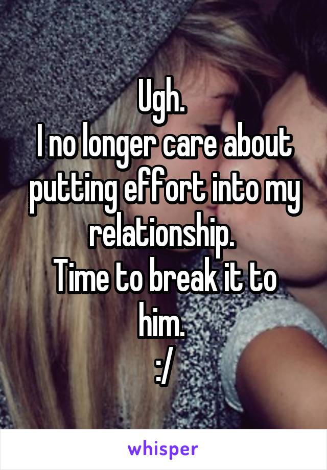 Ugh. 
I no longer care about putting effort into my relationship. 
Time to break it to him. 
:/