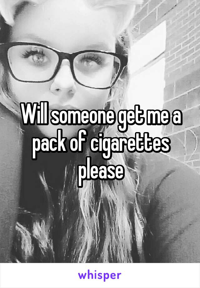 Will someone get me a pack of cigarettes please