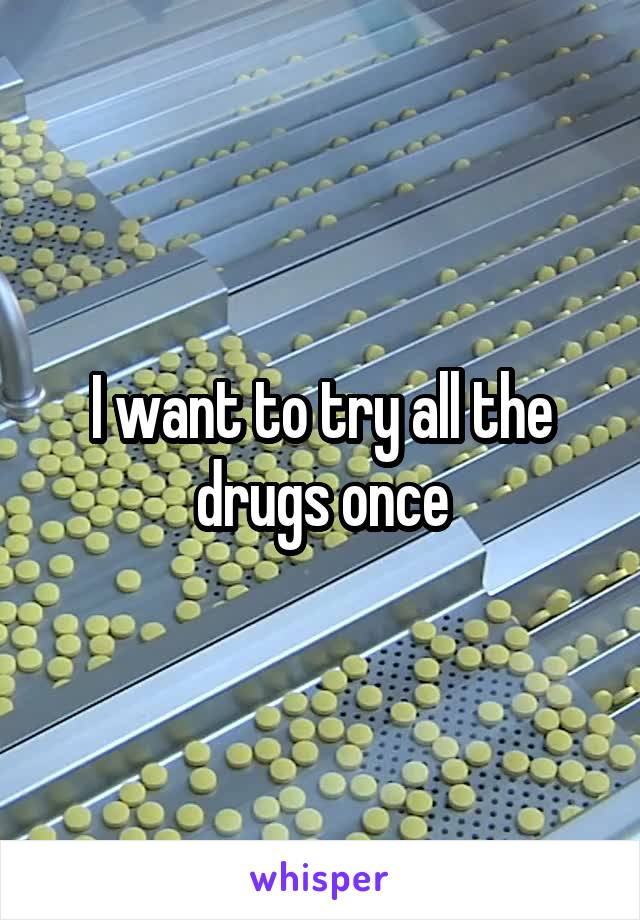 I want to try all the drugs once