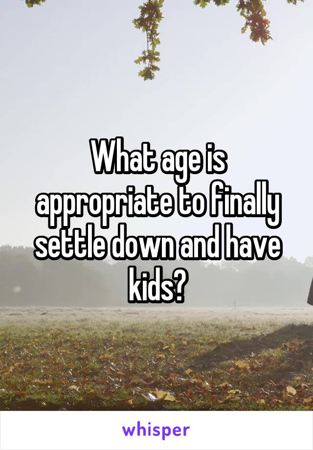 What age is appropriate to finally settle down and have kids?