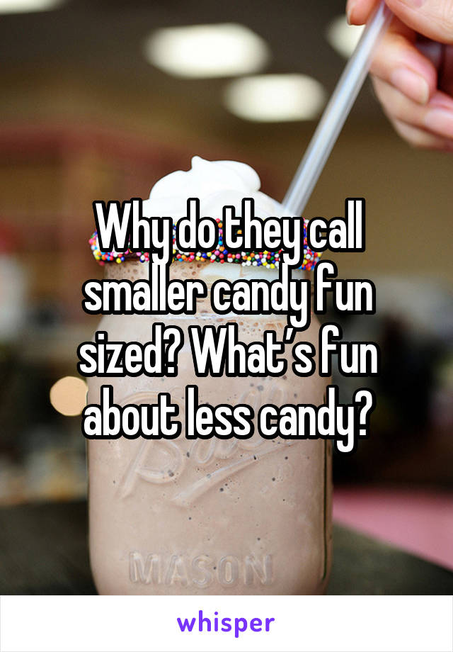 Why do they call smaller candy fun sized? What’s fun about less candy?