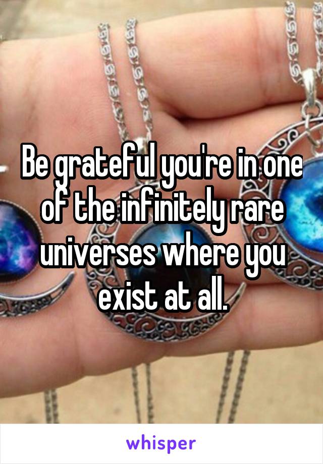 Be grateful you're in one of the infinitely rare universes where you exist at all.