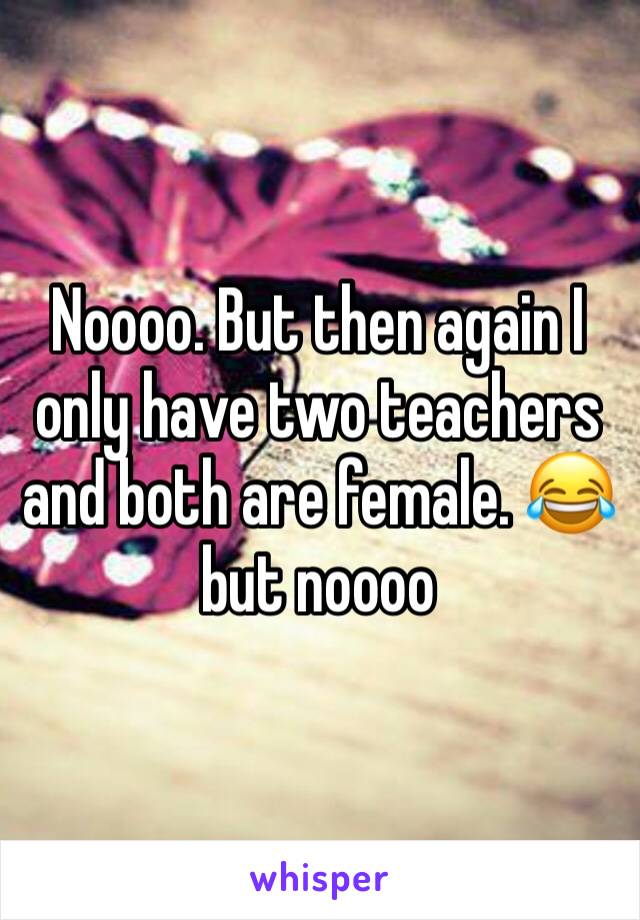 Noooo. But then again I only have two teachers and both are female. 😂 but noooo