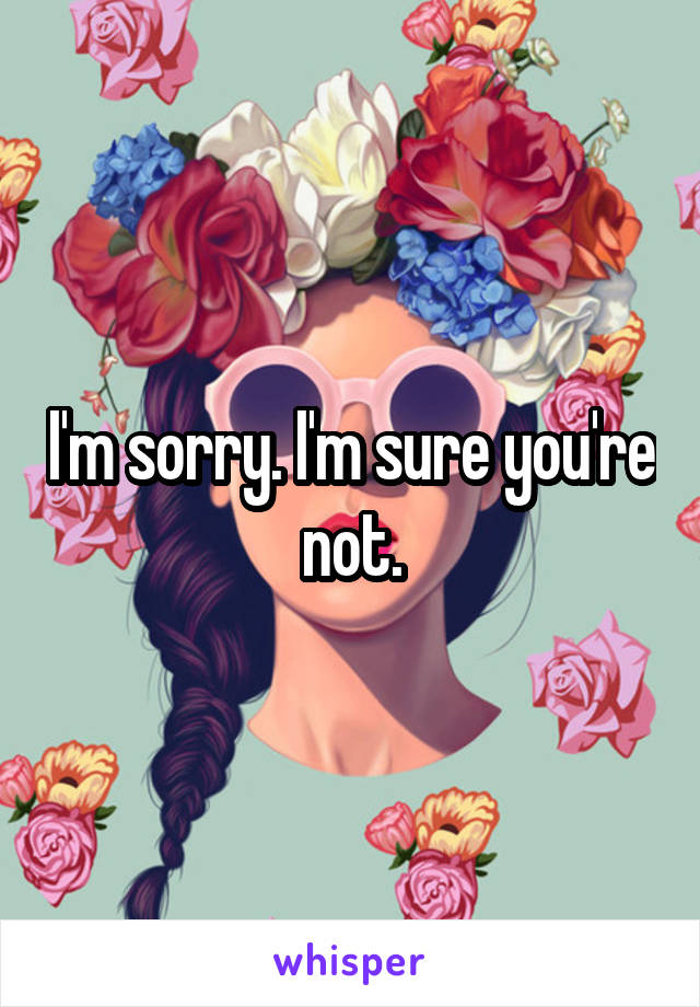 I'm sorry. I'm sure you're not.