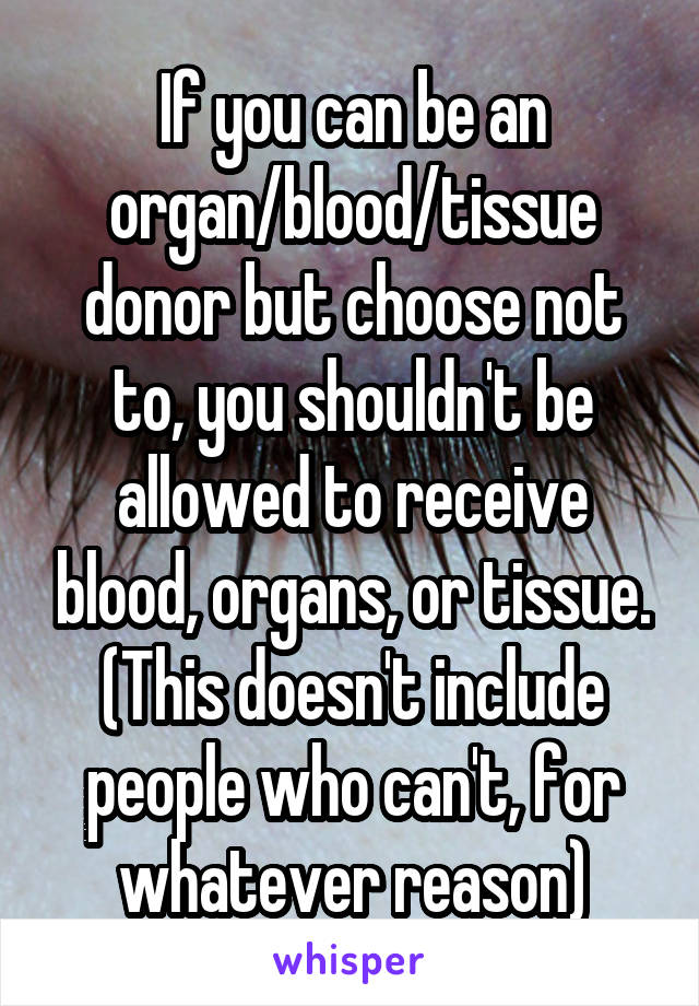 If you can be an organ/blood/tissue donor but choose not to, you shouldn't be allowed to receive blood, organs, or tissue.
(This doesn't include people who can't, for whatever reason)