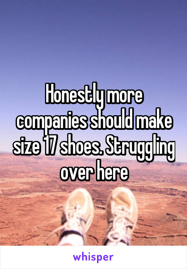 Honestly more companies should make size 17 shoes. Struggling over here