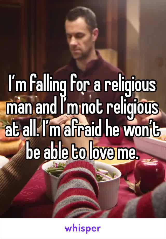I’m falling for a religious man and I’m not religious at all. I’m afraid he won’t be able to love me. 