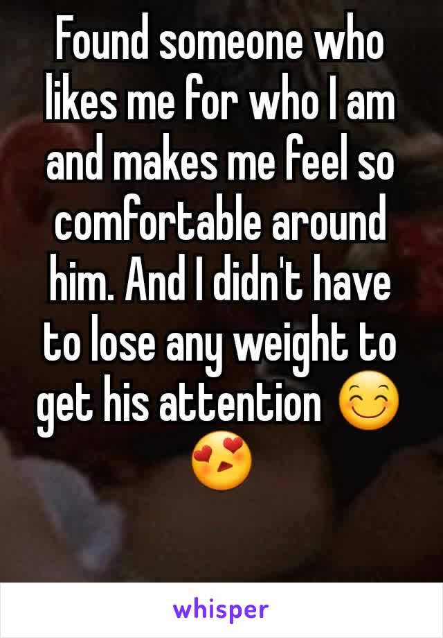 Found someone who likes me for who I am and makes me feel so comfortable around him. And I didn't have to lose any weight to get his attention 😊😍