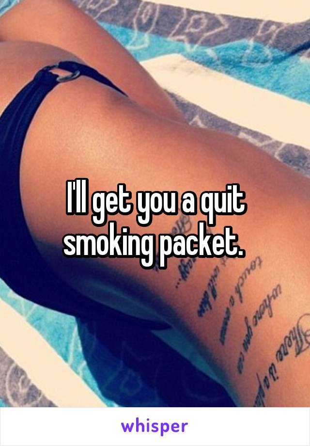 I'll get you a quit smoking packet. 