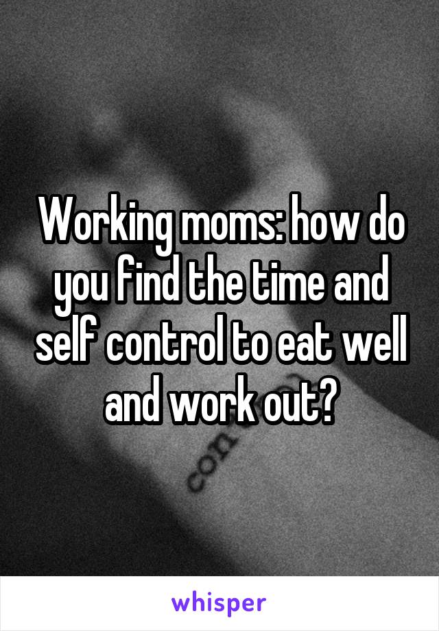 Working moms: how do you find the time and self control to eat well and work out?