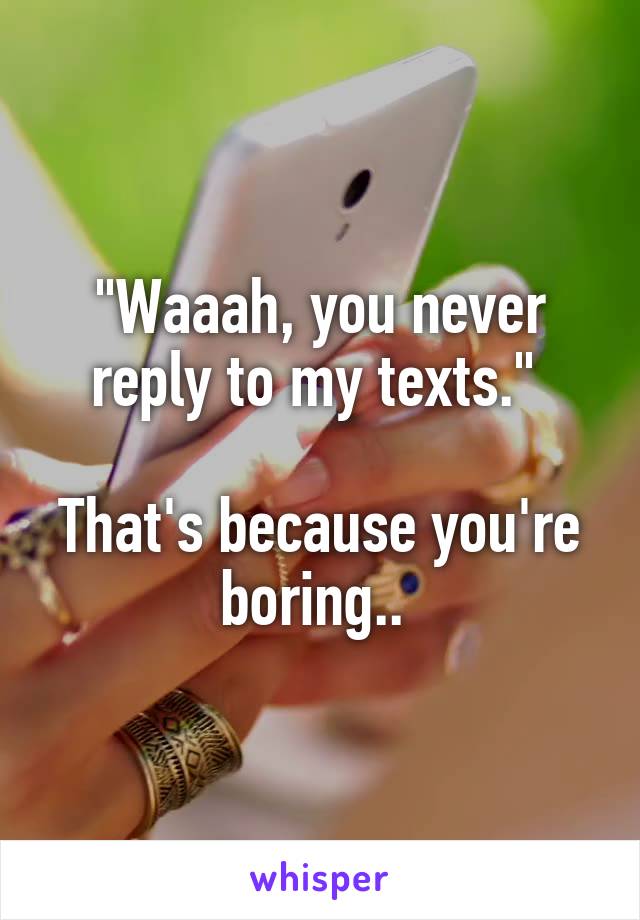 "Waaah, you never reply to my texts." 

That's because you're boring.. 