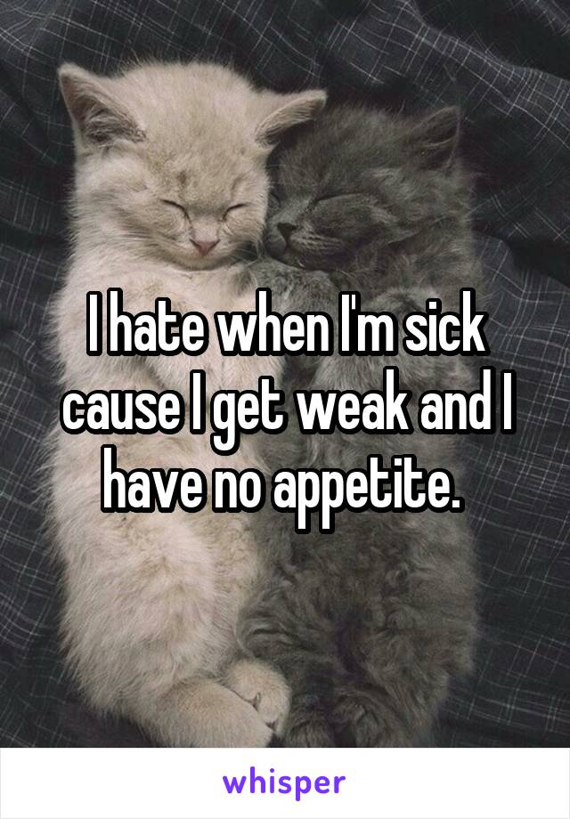 I hate when I'm sick cause I get weak and I have no appetite. 
