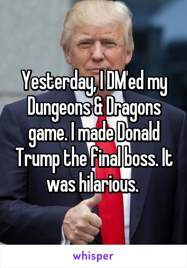 Yesterday, I DM'ed my Dungeons & Dragons game. I made Donald Trump the final boss. It was hilarious. 