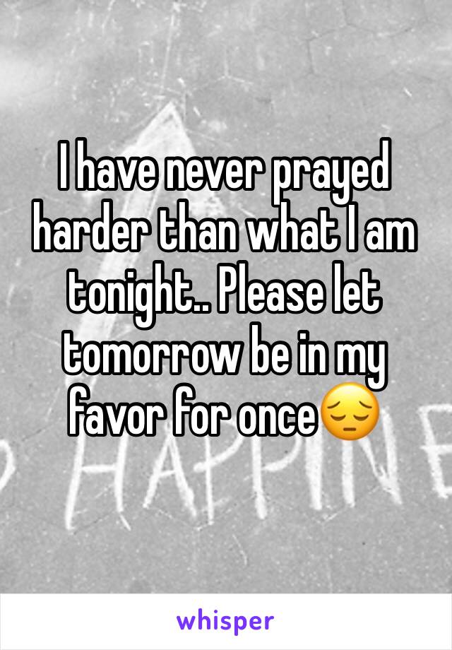 I have never prayed harder than what I am tonight.. Please let tomorrow be in my favor for once😔