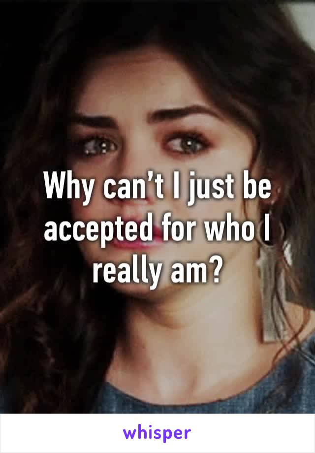 Why can’t I just be accepted for who I really am?