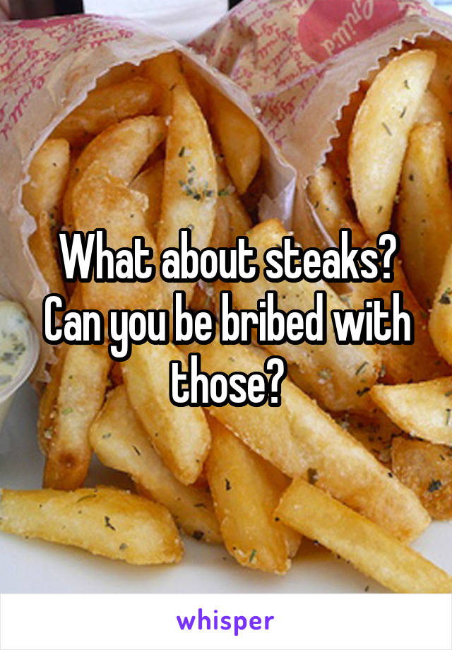 What about steaks? Can you be bribed with those?