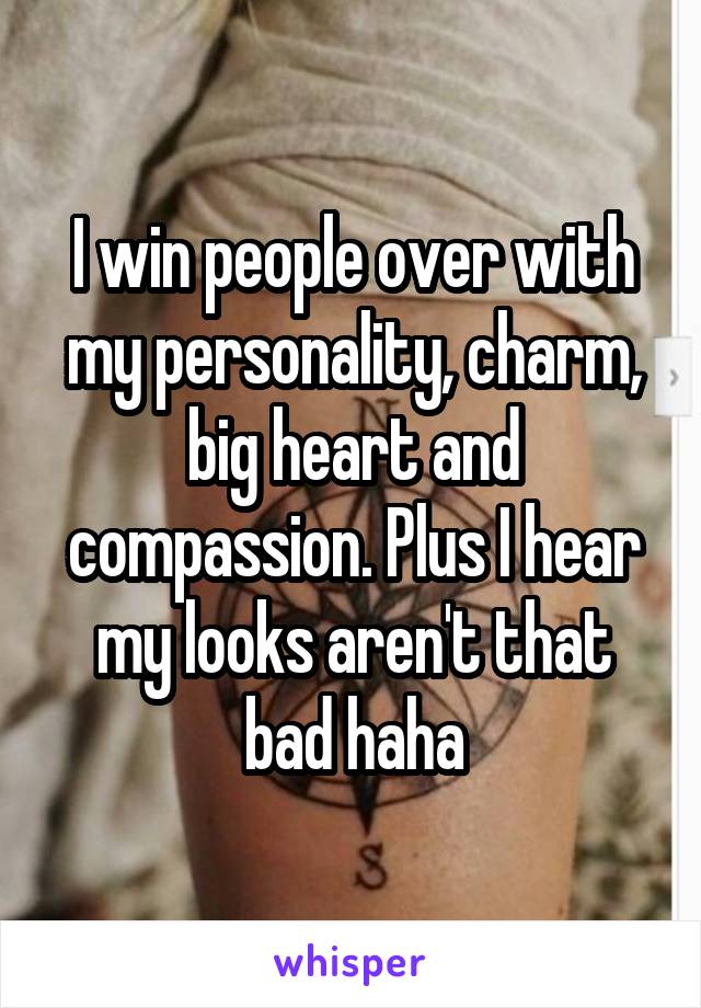 I win people over with my personality, charm, big heart and compassion. Plus I hear my looks aren't that bad haha