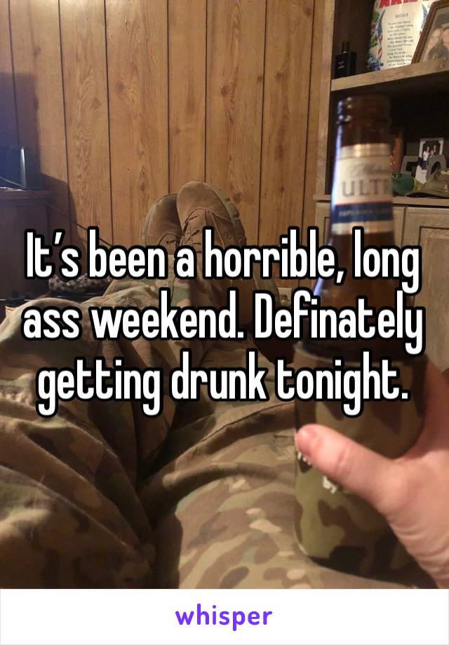 It’s been a horrible, long ass weekend. Definately getting drunk tonight. 