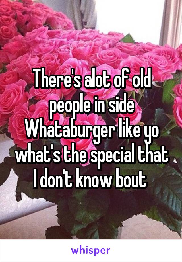 There's alot of old people in side Whataburger like yo what's the special that I don't know bout 