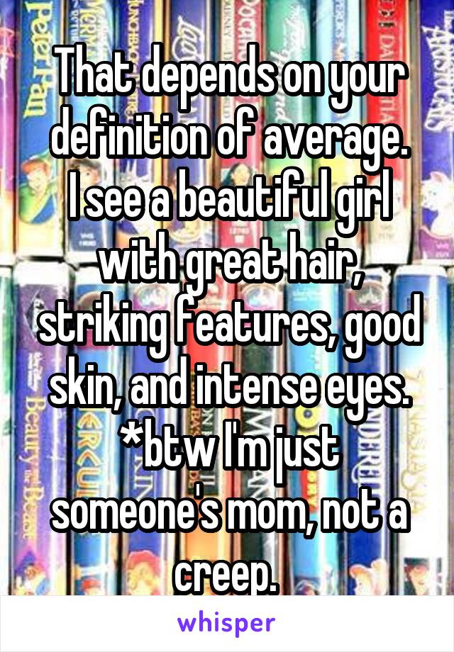 That depends on your definition of average.
I see a beautiful girl with great hair, striking features, good skin, and intense eyes.
*btw I'm just someone's mom, not a creep. 