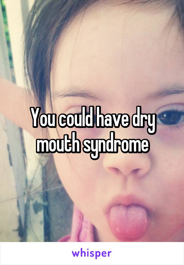 You could have dry mouth syndrome