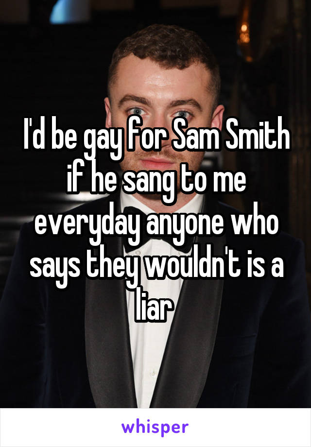 I'd be gay for Sam Smith if he sang to me everyday anyone who says they wouldn't is a liar 