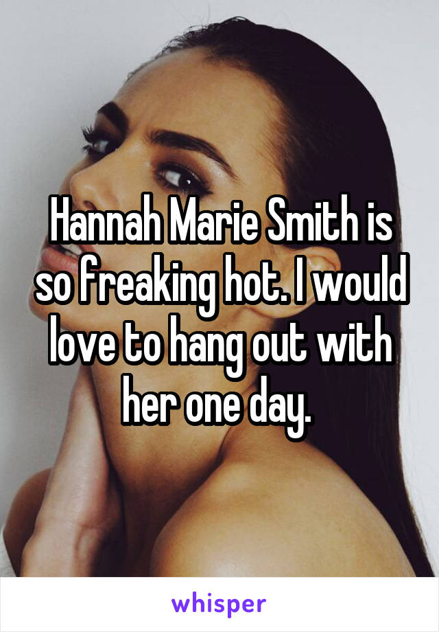 Hannah Marie Smith is so freaking hot. I would love to hang out with her one day. 