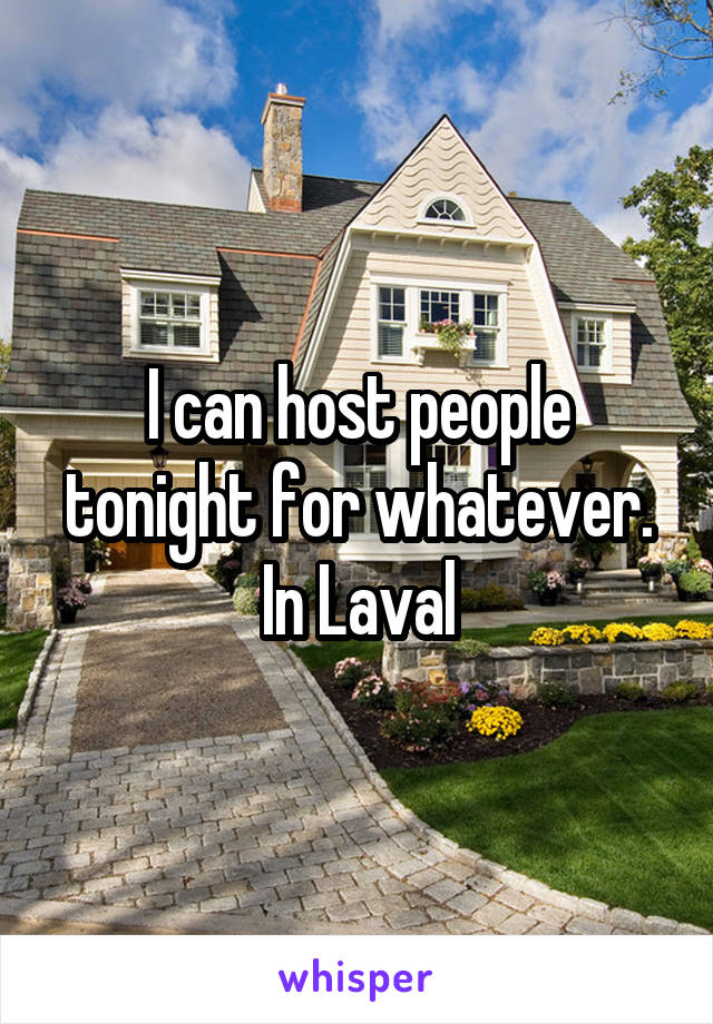 I can host people tonight for whatever.
In Laval