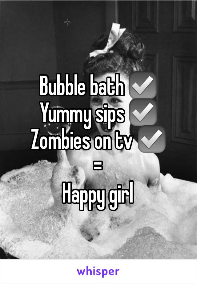 Bubble bath ☑️
Yummy sips ☑️
Zombies on tv ☑️
=
Happy girl