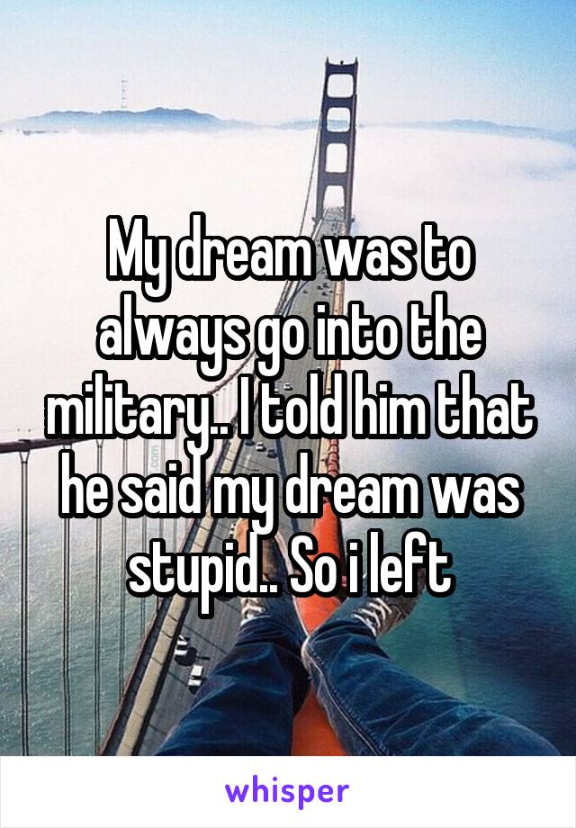 My dream was to always go into the military.. I told him that he said my dream was stupid.. So i left