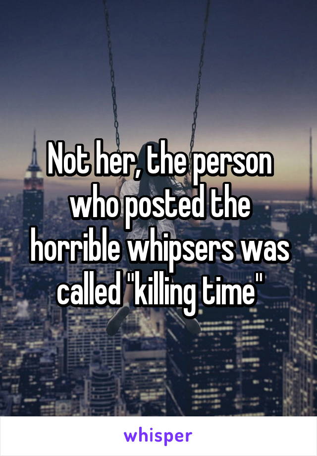 Not her, the person who posted the horrible whipsers was called "killing time"