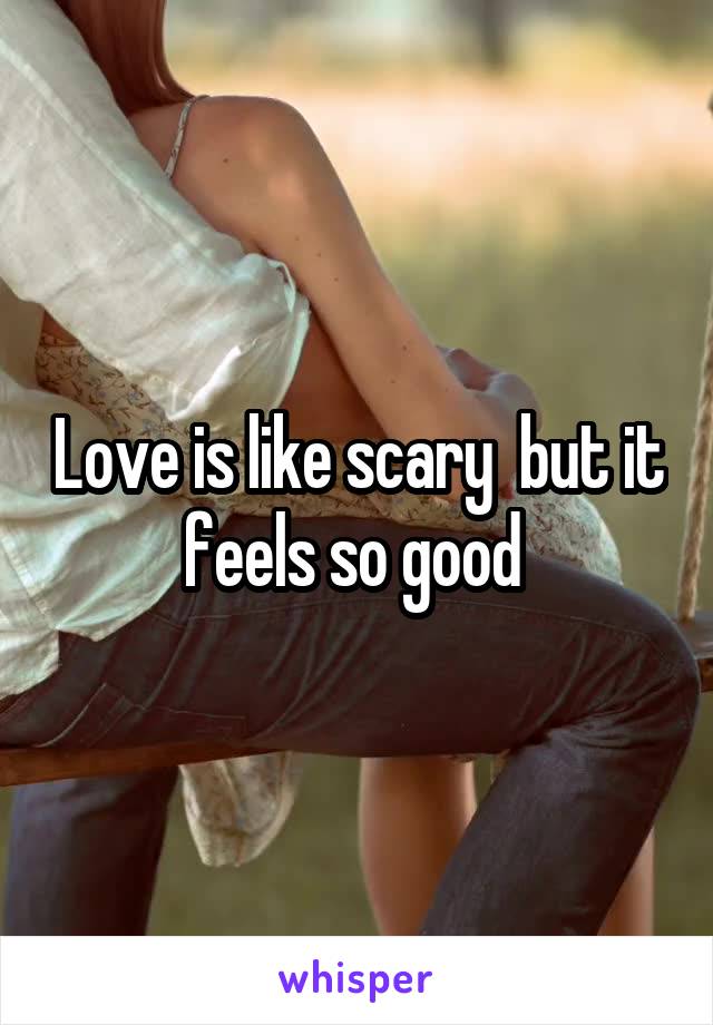 Love is like scary  but it feels so good 