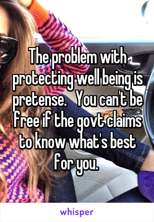 The problem with protecting well being is pretense.   You can't be free if the govt claims to know what's best for you. 