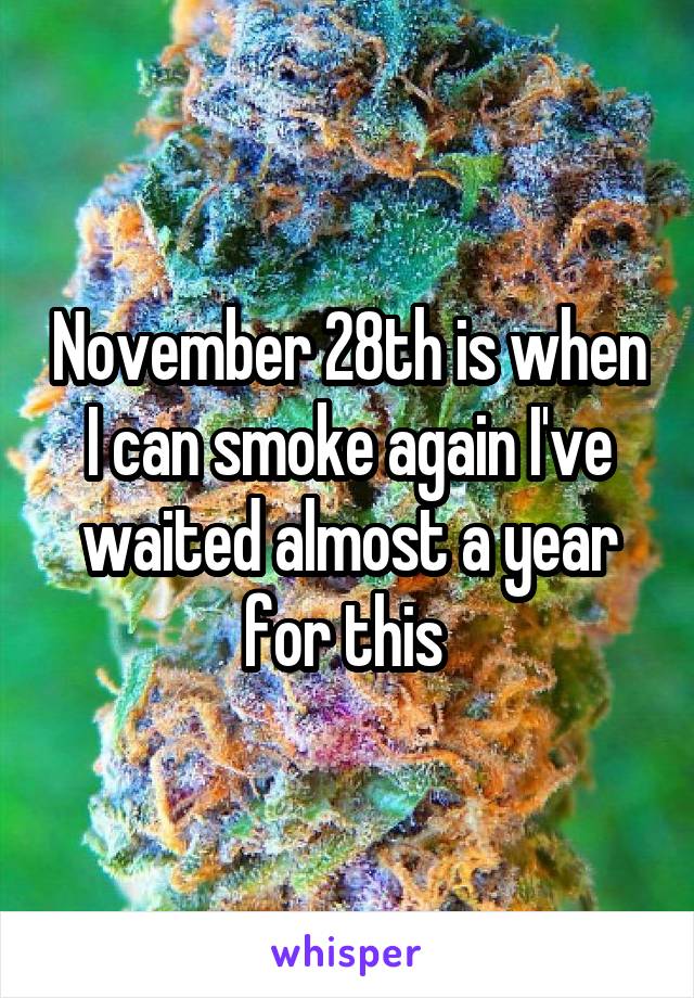 November 28th is when I can smoke again I've waited almost a year for this 