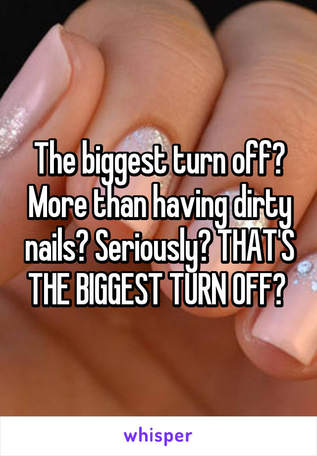 The biggest turn off? More than having dirty nails? Seriously? THAT'S THE BIGGEST TURN OFF? 