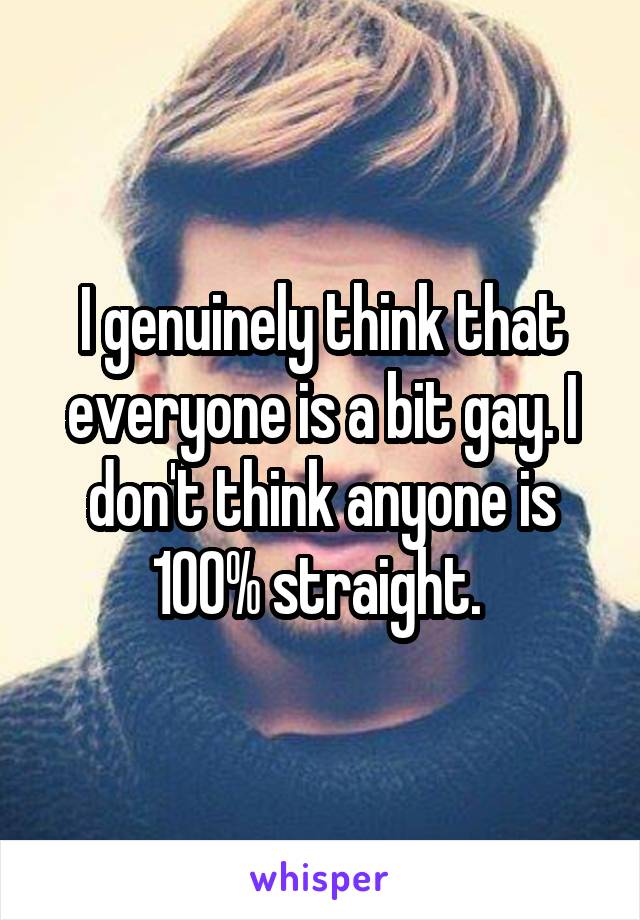I genuinely think that everyone is a bit gay. I don't think anyone is 100% straight. 