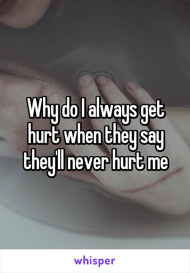 Why do I always get hurt when they say they'll never hurt me