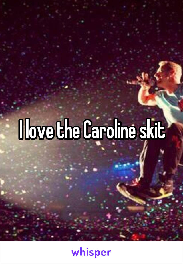 I love the Caroline skit